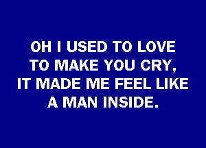 OH I USED TO LOVE
TO MAKE YOU CRY,
IT MADE ME FEEL LIKE
A MAN INSIDE.