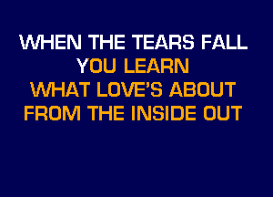 WHEN THE TEARS FALL
YOU LEARN
WHAT LOVE'S ABOUT
FROM THE INSIDE OUT