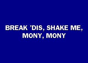 BREAK ,DIS, SHAKE ME,

MONY, MONY