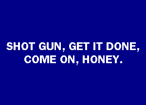 SHOT GUN, GET IT DONE,

COME ON, HONEY.