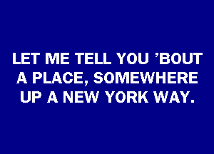 LET ME TELL YOU BOUT
A PLACE, SOMEWHERE
UP A NEW YORK WAY.