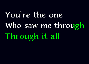 You're the one
Who saw me through

Through it all