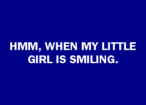 HMM, WHEN MY LI'ITLE

GIRL IS SMILING.