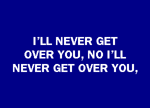 VLL NEVER GET
OVER YOU, N0 VLL
NEVER GET OVER YOU,