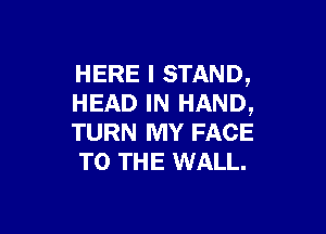 HERE I STAND,
HEAD IN HAND,

TURN MY FACE
TO THE WALL.