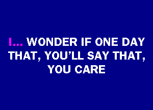 WONDER IF ONE DAY

THAT, YOUlL SAY THAT,
YOU CARE