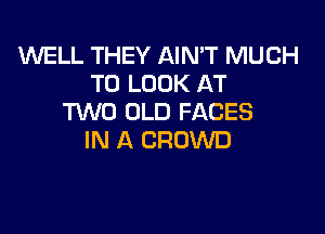 MLL THEY AIN'T MUCH
TO LOOK AT
TWO OLD FACES

IN A CROWD