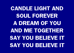 CANDLE LIGHT AND
SOUL FOREVER
A DREAM OF YOU
AND ME TOGETHER
SAY YOU BELIEVE IT
SAY YOU BELIEVE IT