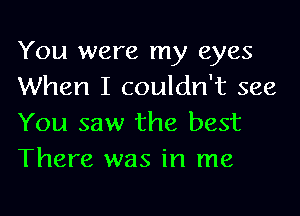 You were my eyes
When I couldn't see

You saw the best
There was in me