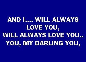 AND I.... WILL ALWAYS
LOVE YOU,
WILL ALWAYS LOVE YOU..

YOU, MY DARLING YOU,