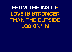 FROM THE INSIDE
LOVE IS STRONGER
THAN THE OUTSIDE

LOOKIM IN