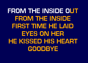 FROM THE INSIDE OUT
FROM THE INSIDE
FIRST TIME HE LAID
EYES ON HER
HE KISSED HIS HEART
GOODBYE