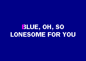 BLUE, OH, so

LONESOME FOR YOU