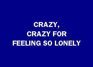 CRAZY,

CRAZY FOR
FEELING SO LONELY