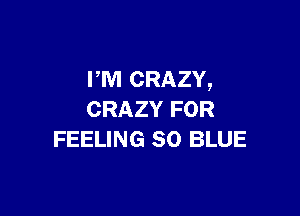 PM CRAZY,

CRAZY FOR
FEELING 80 BLUE