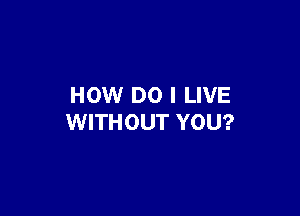 HOW DO I LIVE

WITHOUT YOU?