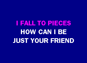 HOW CAN I BE
JUST YOUR FRIEND