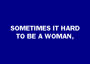 SOMETIMES IT HARD

TO BE A WOMAN,
