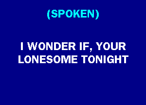 (SPOKEN)

I WONDER IF, YOUR

LONESOME TONIGHT