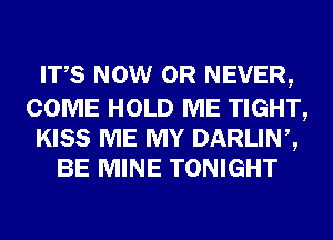 ITS NOW 0R NEVER,

COME HOLD ME TIGHT,
KISS ME MY DARLINZ
BE MINE TONIGHT
