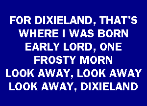 FOR DIXIELAND, THATS
WHERE I WAS BORN
EARLY LORD, ONE
FROSTY MORN
LOOK AWAY, LOOK AWAY
LOOK AWAY, DIXIELAND