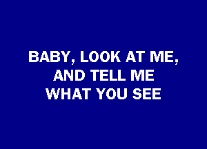 BABY, LOOK AT ME,

AND TELL ME
WHAT YOU SEE