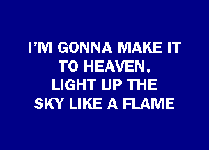 PM GONNA MAKE IT
TO HEAVEN,
LIGHT UP THE
SKY LIKE A FLAME