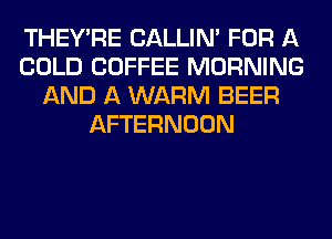 THEY'RE CALLIN' FOR A
COLD COFFEE MORNING
AND A WARM BEER
AFTERNOON