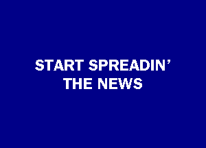 START SPREADIN,

THE NEWS