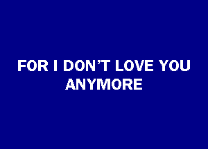 FOR I DONT LOVE YOU

ANYMORE