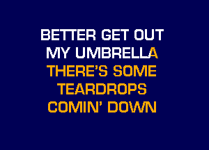 BETTER GET OUT
MY UMBRELLA
THERE'S SOME

TEARDROPS
COMIN' DOWN

g