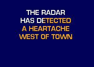 THE RADAR
HAS DETECTED
A HEARTACHE

WEST OF TOWN