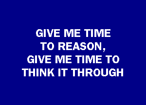 GIVE ME TIME
TO REASON,
GIVE ME TIME TO
THINK rr THROUGH