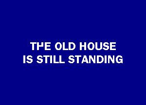 THE OLD HOUSE

IS STILL STANDING