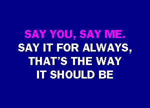 SAY IT FOR ALWAYS,

THAT?! THE WAY
IT SHOULD BE