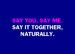 SAY IT TOGETHER,
NATURALLY.