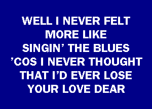 WELL I NEVER FELT
MORE LIKE
SINGIW THE BLUES
COS I NEVER THOUGHT
THAT VD EVER LOSE
YOUR LOVE DEAR