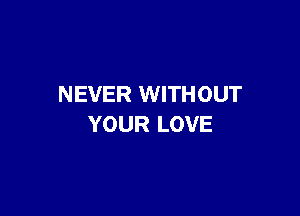 NEVER WITHOUT

YOUR LOVE