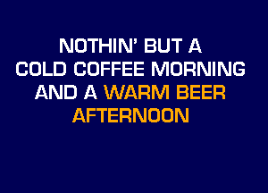 NOTHIN' BUT A
COLD COFFEE MORNING
AND A WARM BEER
AFTERNOON