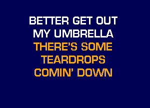 BETTER GET OUT
MY UMBRELLA
THERE'S SOME

TEARDROPS
COMIN' DOWN

g