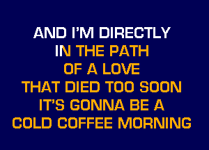 AND I'M DIRECTLY
IN THE PATH
OF A LOVE
THAT DIED TOO SOON
ITS GONNA BE A
COLD COFFEE MORNING