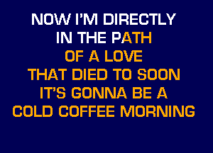 NOW I'M DIRECTLY
IN THE PATH
OF A LOVE
THAT DIED T0 SOON
ITS GONNA BE A
COLD COFFEE MORNING