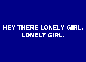 HEY THERE LONELY GIRL,

LONELY GIRL,