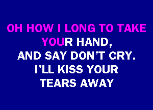 DH HOW I LONG TO TAKE
YOUR HAND,
AND SAY DONT CRY.
VLL KISS YOUR
TEARS AWAY