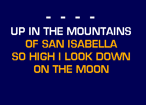 UP IN THE MOUNTAINS
OF SAN ISABELLA
80 HIGH I LOOK DOWN
ON THE MOON