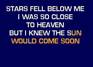 STARS FELL BELOW ME
I WAS 80 CLOSE
TO HEAVEN
BUT I KNEW THE SUN
WOULD COME SOON