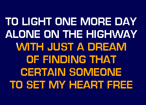 T0 LIGHT ONE MORE DAY
ALONE ON THE HIGHWAY
WITH JUST A DREAM
0F FINDING THAT
CERTAIN SOMEONE
TO SET MY HEART FREE