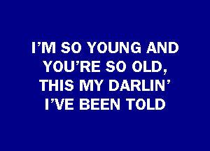 PM 80 YOUNG AND
YOU,RE 80 OLD,

THIS MY DARLIW
PVE BEEN TOLD