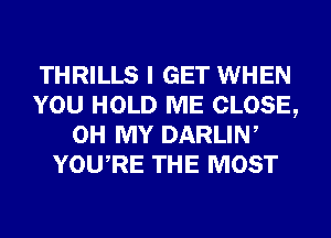 THRILLS I GET WHEN
YOU HOLD ME CLOSE,
OH MY DARLIW
YOURE THE MOST