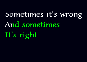 Sometimes it's wrong
And sometimes

It's right